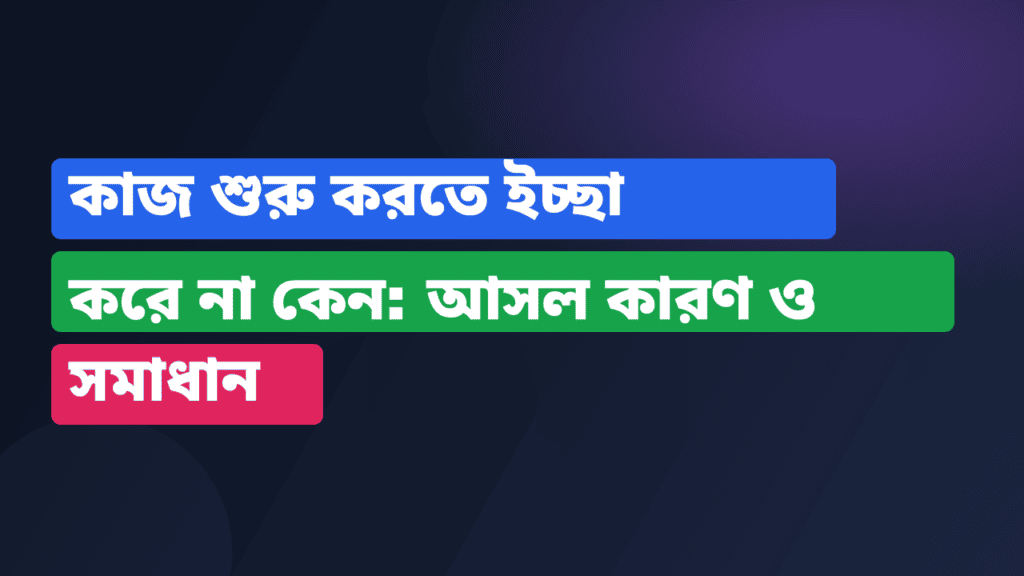 কাজ শুরু করতে ইচ্ছা করে না কেন: আসল কারণ ও সমাধান