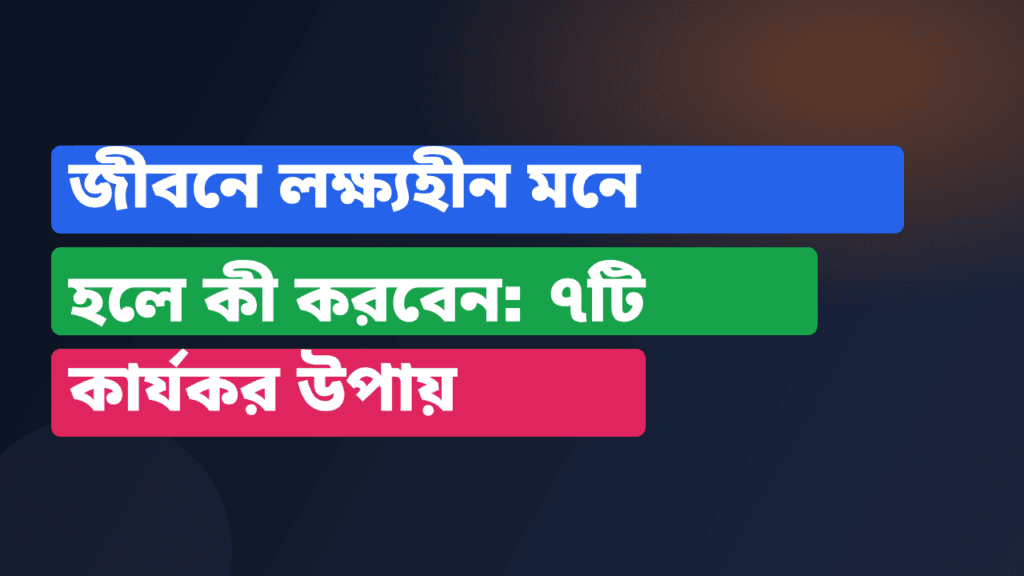 জীবনে লক্ষ্যহীন মনে হলে কী করবেন: ৭টি কার্যকর উপায়